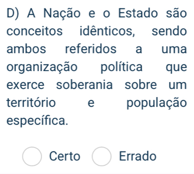 A Nação e o Estado são
conceitos idênticos, sendo
ambos referidos a uma
organização política que
exerce soberania sobre um
território
específica.
Certo Errado