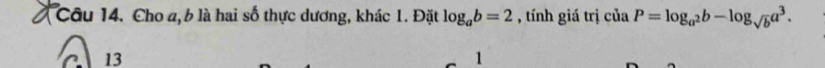 Cho a, b là hai số thực dương, khác 1. Đặt log _ab=2 , tính giá trị ciaP=log _a^2b-log _sqrt(b)a^3.
C 13 1