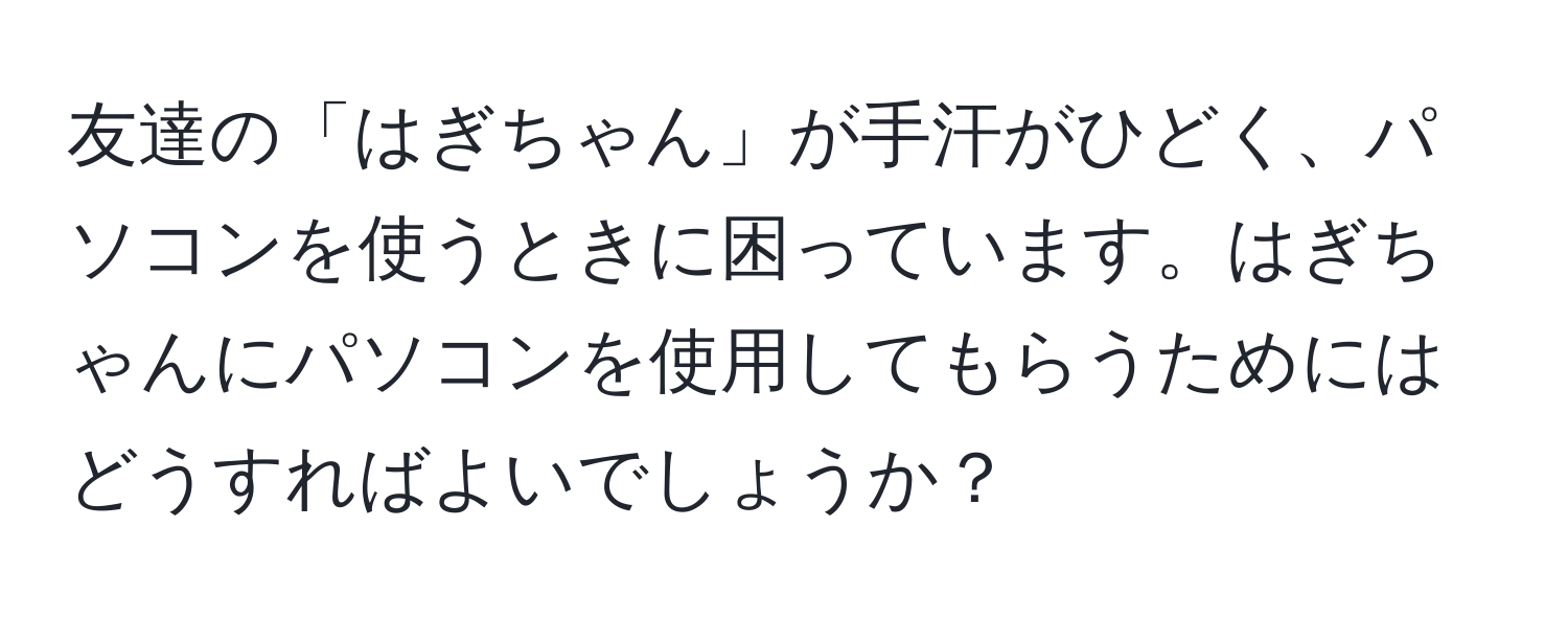 友達の「はぎちゃん」が手汗がひどく、パソコンを使うときに困っています。はぎちゃんにパソコンを使用してもらうためにはどうすればよいでしょうか？