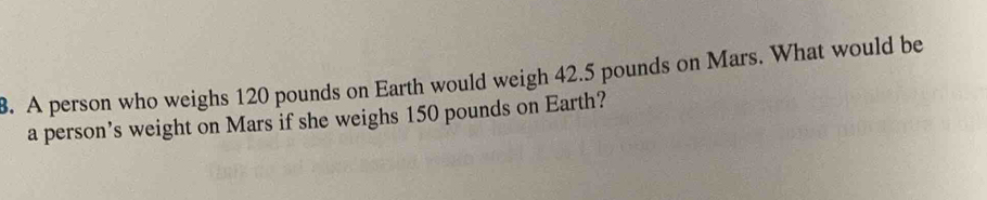 A person who weighs 120 pounds on Earth would weigh 42.5 pounds on Mars. What would be 
a person’s weight on Mars if she weighs 150 pounds on Earth?