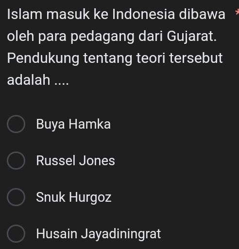 Islam masuk ke Indonesia dibawa 
oleh para pedagang dari Gujarat.
Pendukung tentang teori tersebut
adalah ....
Buya Hamka
Russel Jones
Snuk Hurgoz
Husain Jayadiningrat