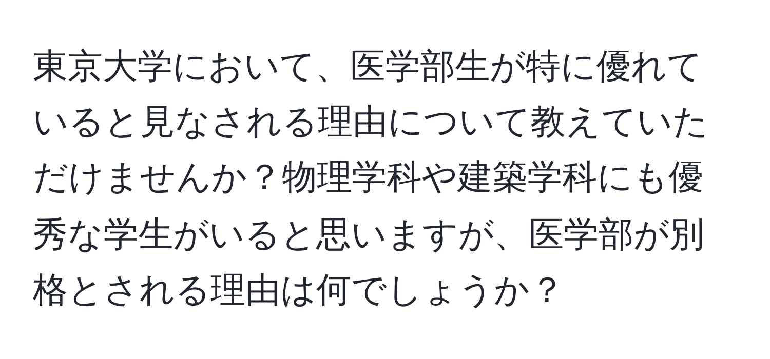 東京大学において、医学部生が特に優れていると見なされる理由について教えていただけませんか？物理学科や建築学科にも優秀な学生がいると思いますが、医学部が別格とされる理由は何でしょうか？