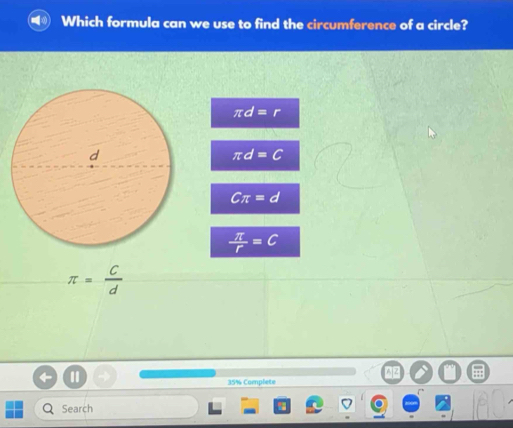 Which formula can we use to find the circumference of a circle?
π d=r
π d=C
Cπ =d
 π /r =C
π = C/d 
35% Complete
Search