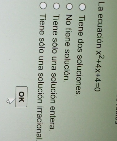 La ecuación x^2+4x+4=0
Tiene dos soluciones.
No tiene solución.
Tiene sólo una solución entera.
Tiene sólo una solución irracional
OK