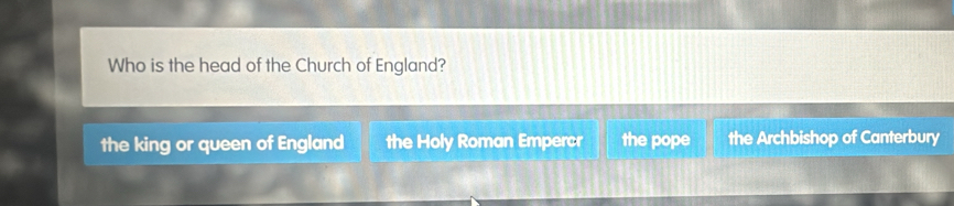 Who is the head of the Church of England?
the king or queen of England the Holy Roman Empercr the pope the Archbishop of Canterbury