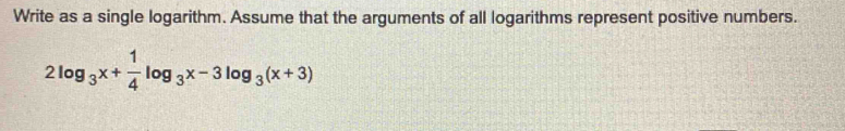 Write as a single logarithm. Assume that the arguments of all logarithms represent positive numbers.
2log _3x+ 1/4 log _3x-3log _3(x+3)