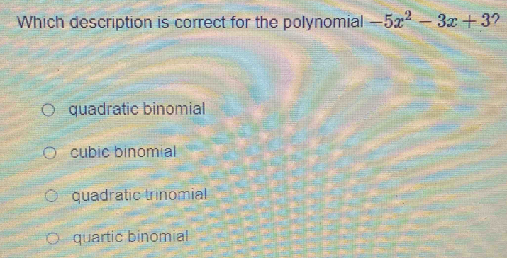 Which description is correct for the polynomial -5x^2-3x+3 ?
quadratic binomial
cubic binomial
quadratic trinomial
quartic binomial