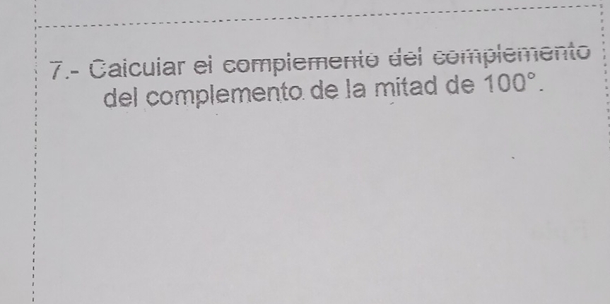 7.- Caicuiar el complementó del complemento 
del complemento de la mitad de 100°.