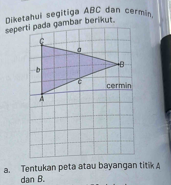 Diketahui segitiga ABC dan cermin, 
a. Tentukan peta atau bayangan titik A
dan B.