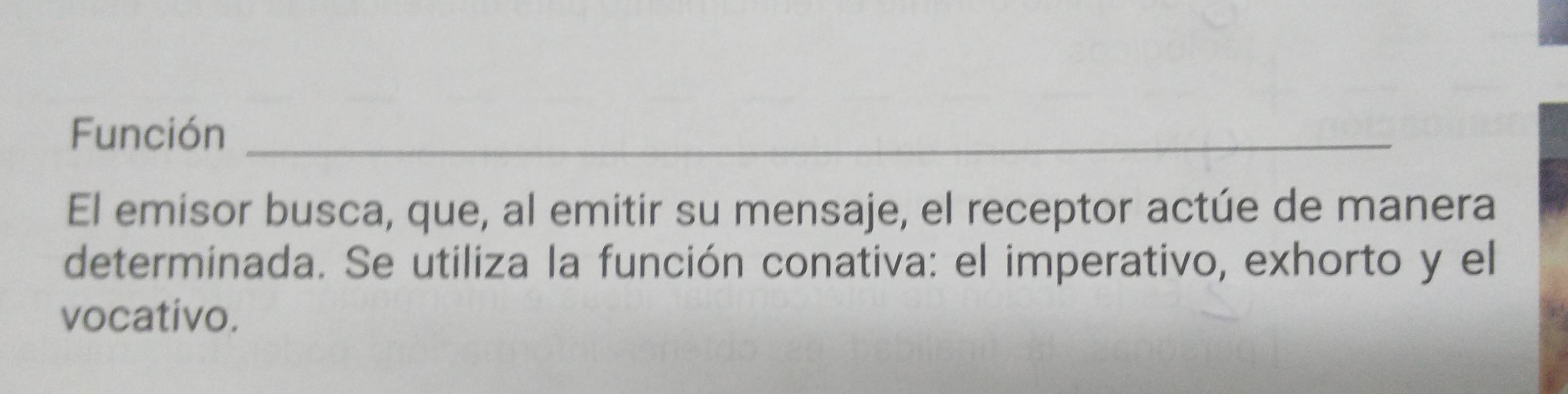 Función_ 
El emisor busca, que, al emitir su mensaje, el receptor actúe de manera 
determinada. Se utiliza la función conativa: el imperativo, exhorto y el 
vocativo.