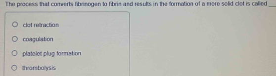 The process that converts fibrinogen to fibrin and results in the formation of a more solid clot is called_
clot retraction
coagulation
platelet plug formation
thrombolysis