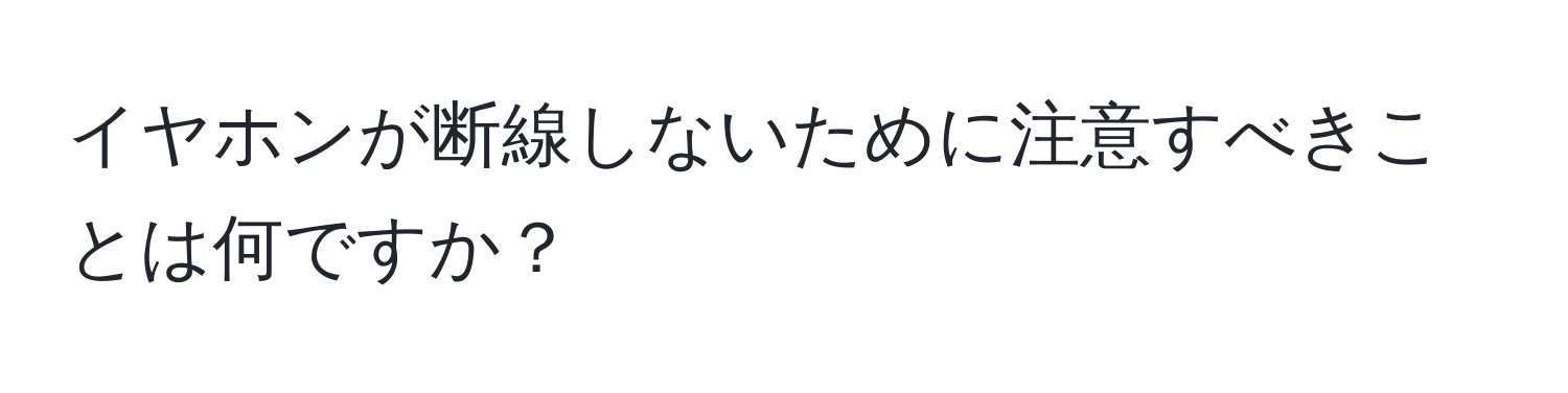 イヤホンが断線しないために注意すべきことは何ですか？