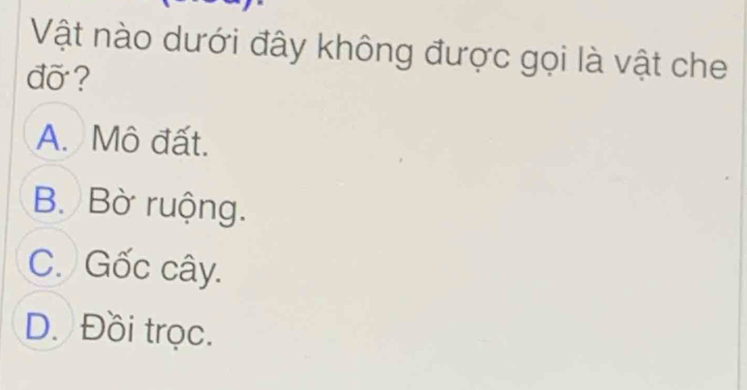 Vật nào dưới đây không được gọi là vật che
đỡ ?
A. Mô đất.
B. Bờ ruộng.
C. Gốc cây.
D. Đồi trọc.