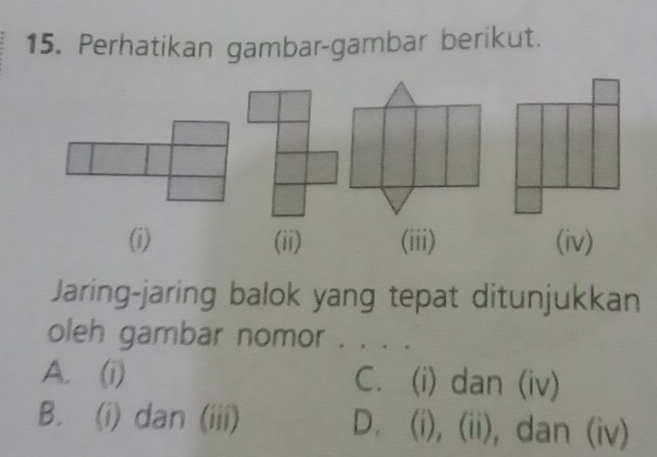 Perhatikan gambar-gambar berikut.
(i) (ii) (iii) (iv)
Jaring-jaring balok yang tepat ditunjukkan
oleh gambar nomor . . . .
A. (i) C. (i) dan (iv)
B. (i) dan (iii) D. (i), (ii), dan (iv)