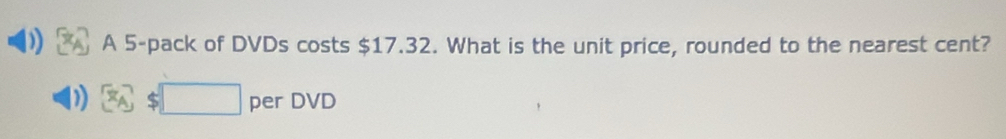 A 5 -pack of DVDs costs $17.32. What is the unit price, rounded to the nearest cent?
 x_A $□ per DVD