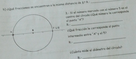 5 es el 
ro del círculo ¿Qué número le corresponde 
unto "A"? 
ué fracción le corresponde al punto 
termedio entre "A" y el 5
- 
_ 
Cuánto mide el diámetro del círculo? 
R.- 
_