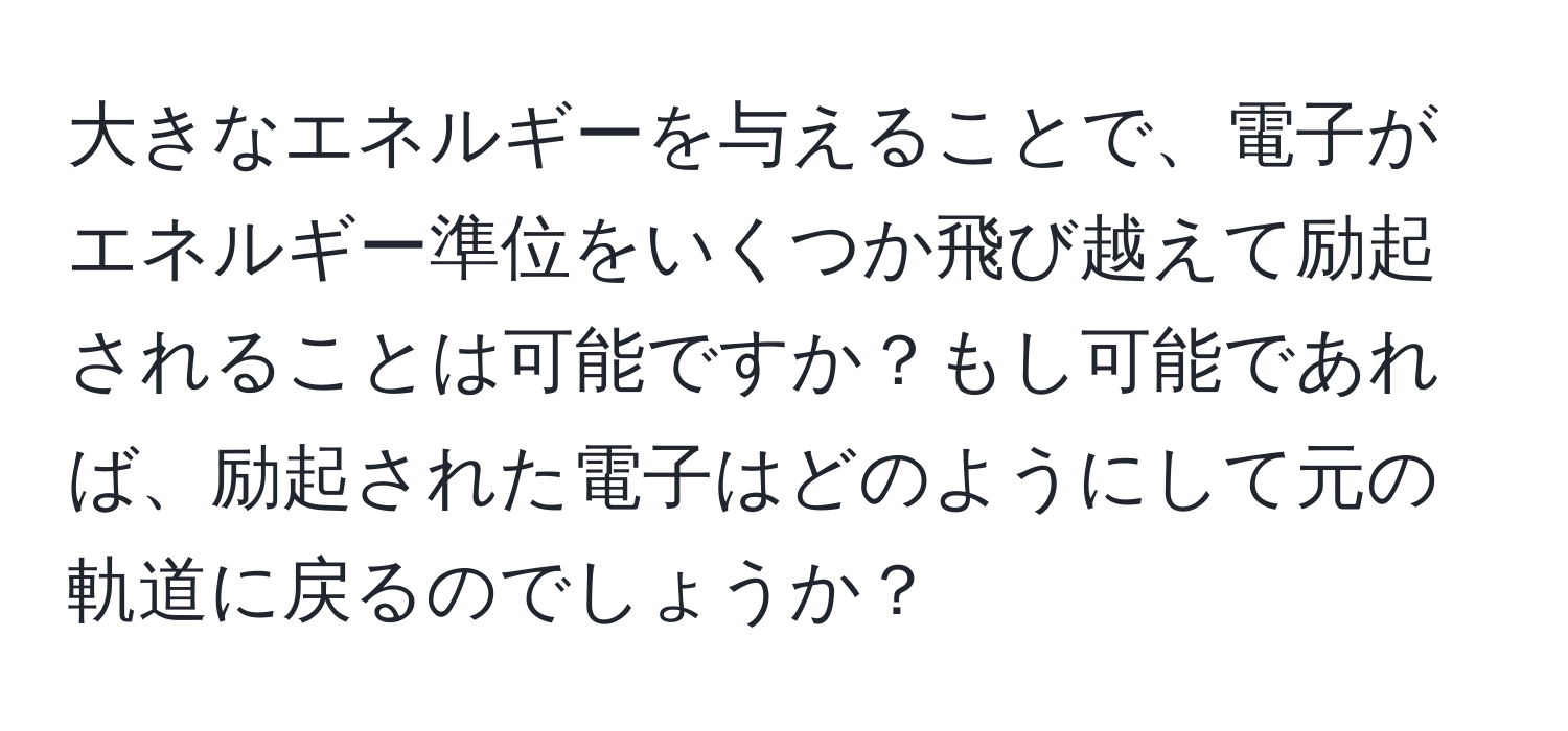 大きなエネルギーを与えることで、電子がエネルギー準位をいくつか飛び越えて励起されることは可能ですか？もし可能であれば、励起された電子はどのようにして元の軌道に戻るのでしょうか？