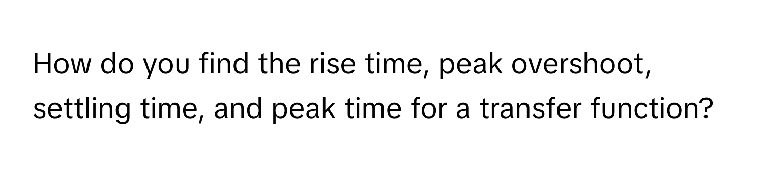 How do you find the rise time, peak overshoot, settling time, and peak time for a transfer function?