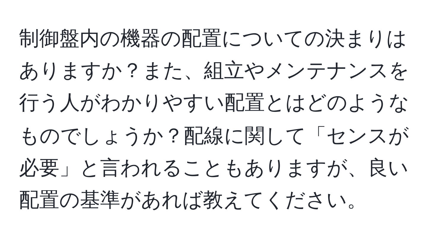 制御盤内の機器の配置についての決まりはありますか？また、組立やメンテナンスを行う人がわかりやすい配置とはどのようなものでしょうか？配線に関して「センスが必要」と言われることもありますが、良い配置の基準があれば教えてください。