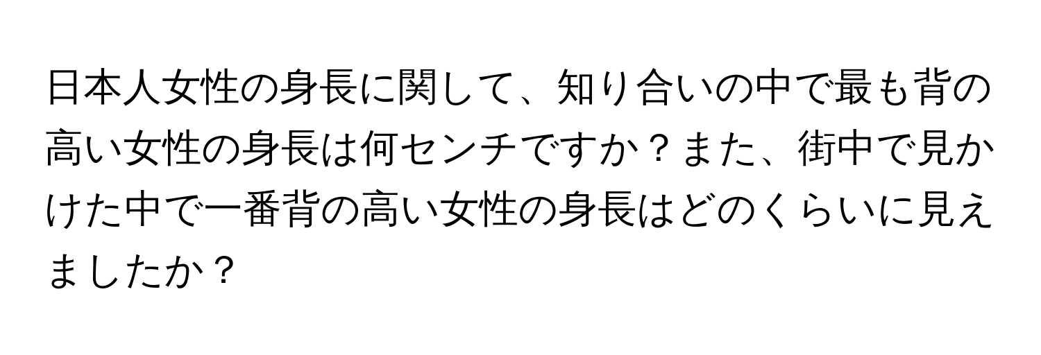 日本人女性の身長に関して、知り合いの中で最も背の高い女性の身長は何センチですか？また、街中で見かけた中で一番背の高い女性の身長はどのくらいに見えましたか？