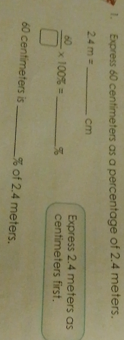 Express 60 centimeters as a percentage of 2.4 meters.
2.4m= _ 
cm
_  60/□  * 100% =
Express 2.4 meters as
% centimeters first.
60 centimeters is _ % of 2.4 meters.