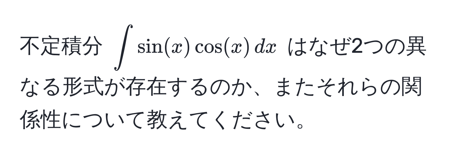 不定積分 $∈t sin(x) cos(x) , dx$ はなぜ2つの異なる形式が存在するのか、またそれらの関係性について教えてください。