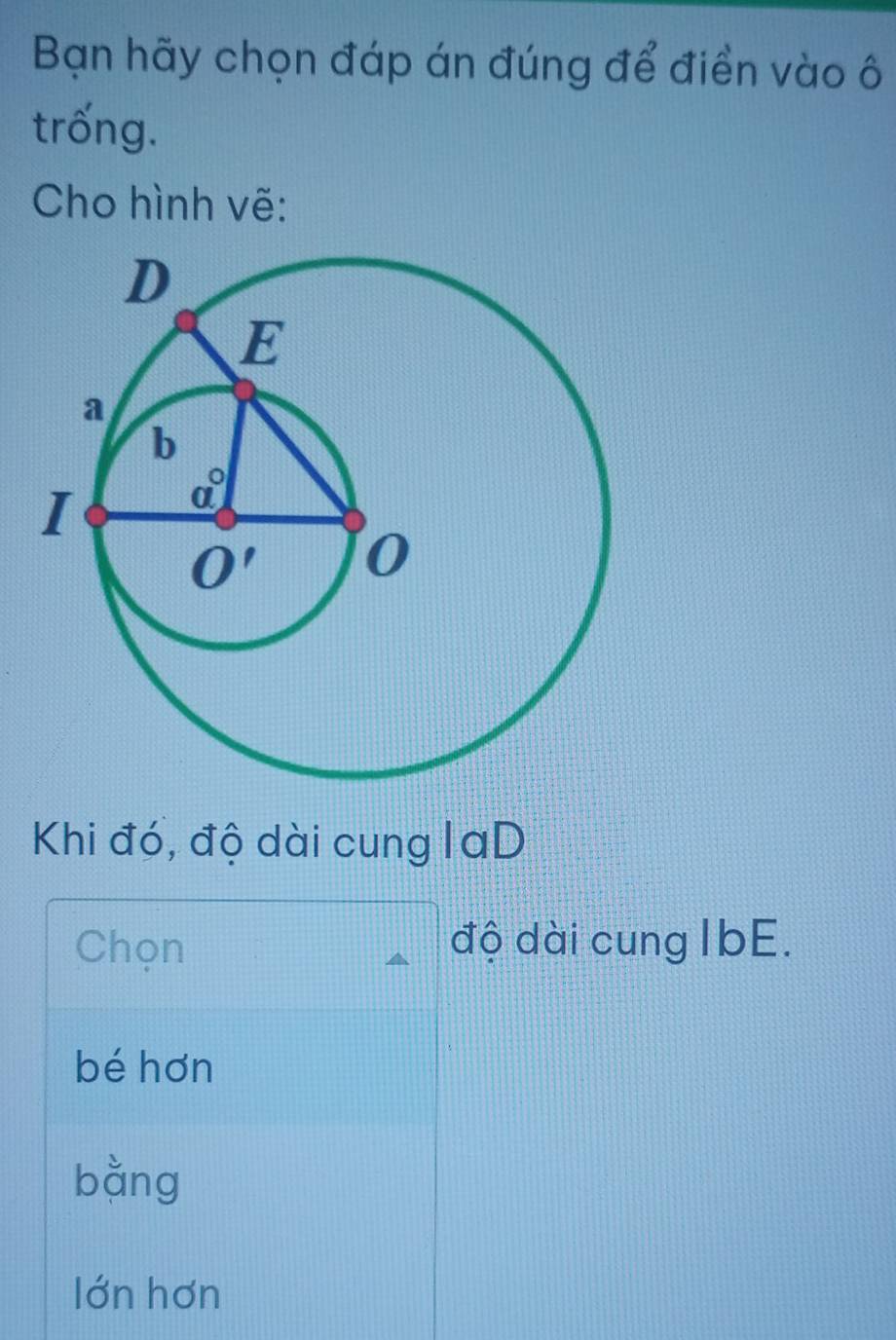 Bạn hãy chọn đáp án đúng để điển vào ô
trống.
Cho hình vẽ:
Khi đó, độ dài cung laD
Chọn độ dài cung IbE.
bé hơn
bằng
lớn hơn