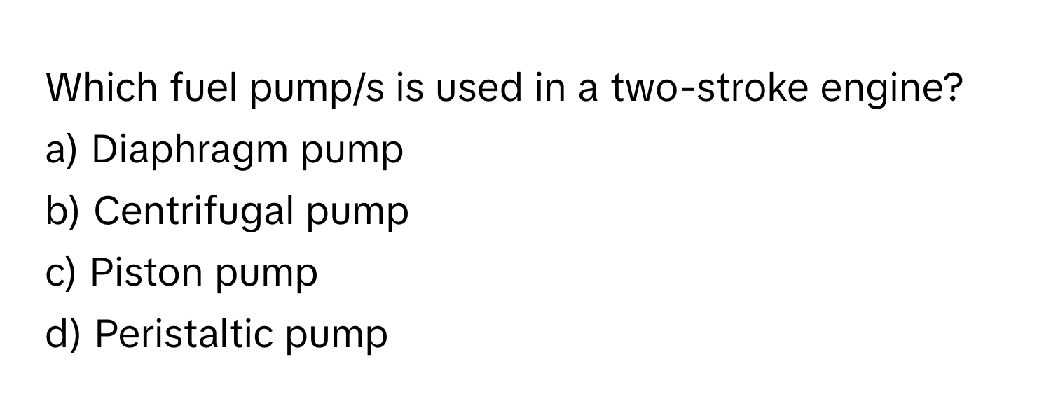 Which fuel pump/s is used in a two-stroke engine?

a) Diaphragm pump
b) Centrifugal pump
c) Piston pump
d) Peristaltic pump