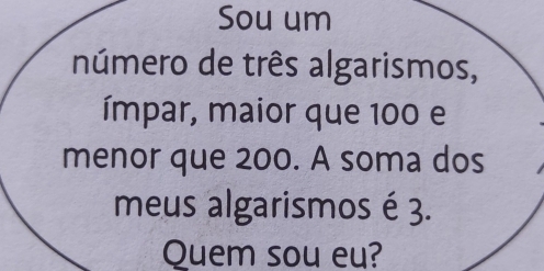 Sou um 
número de três algarismos, 
ímpar, maior que 100 e 
menor que 200. A soma dos 
meus algarismos é 3. 
Quem sou eu?