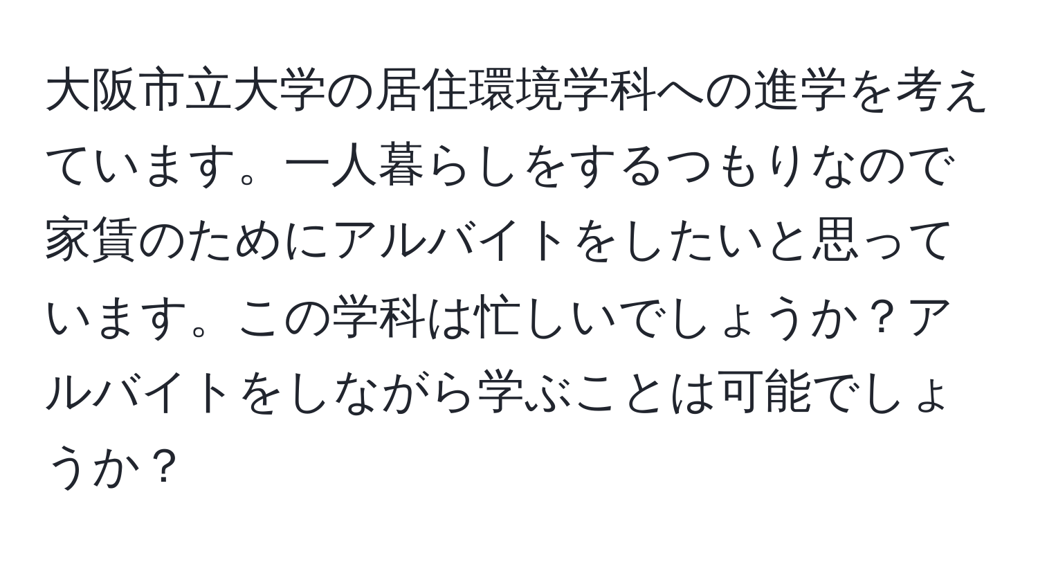 大阪市立大学の居住環境学科への進学を考えています。一人暮らしをするつもりなので家賃のためにアルバイトをしたいと思っています。この学科は忙しいでしょうか？アルバイトをしながら学ぶことは可能でしょうか？