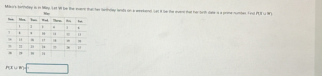 Miko's birthday is in May. Let W be the event that her birthday lands on a weekend. Let X be the event that her birth date is a prime number. Find P(X∪ W).
P(X∪ W)=