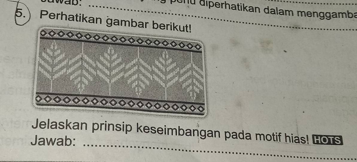 awab._ 
p en u diperhatikan dalam menggamba 
5. Perhatikan gamba 
_ 
_ 
_ 
Jelaskan prinsip keseimbangan pada motif hias! Fors 
Jawab: