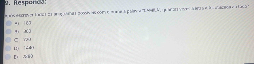 Responda:
Após escrever todos os anagramas possíveis com o nome a palavra ''CAMILA'', quantas vezes a letra A foi utilizada ao todo?
A) 180
B) 360
C) 720
D) 1440
E) 2880