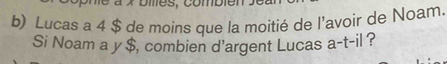 × bies, combien 
b) Lucas a 4 $ de moins que la moitié de l'avoir de Noam. 
Si Noam a y $, combien d'argent Lucas a-t-il ?