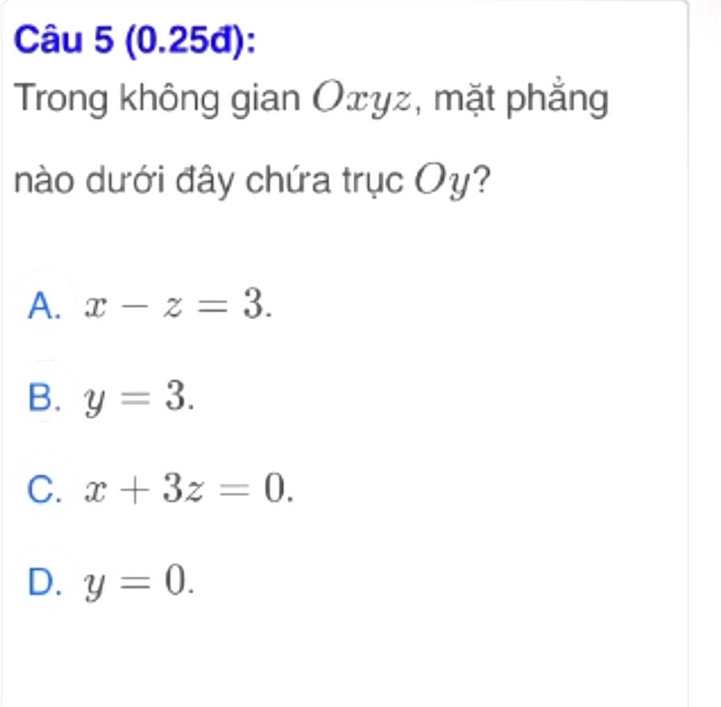 (0.25đ):
Trong không gian Oxyz, mặt phẳng
nào dưới đây chứa trục Oy?
A. x-z=3.
B. y=3.
C. x+3z=0.
D. y=0.