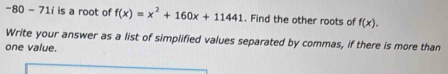 -80 - 71i is a root of f(x)=x^2+160x+11441. Find the other roots of f(x). 
Write your answer as a list of simplified values separated by commas, if there is more than 
one value.