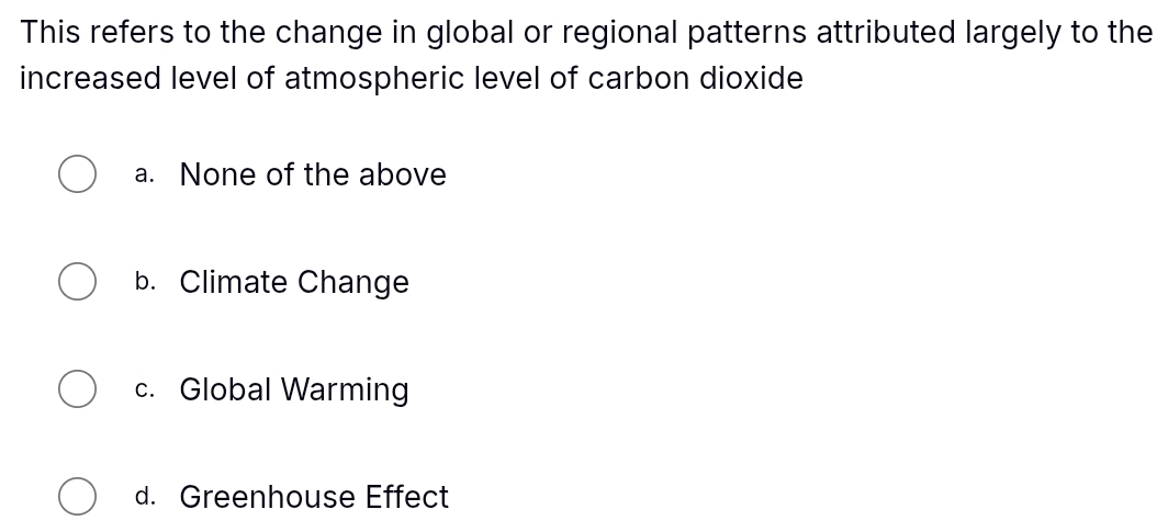 This refers to the change in global or regional patterns attributed largely to the
increased level of atmospheric level of carbon dioxide
a. None of the above
b. Climate Change
c. Global Warming
d. Greenhouse Effect