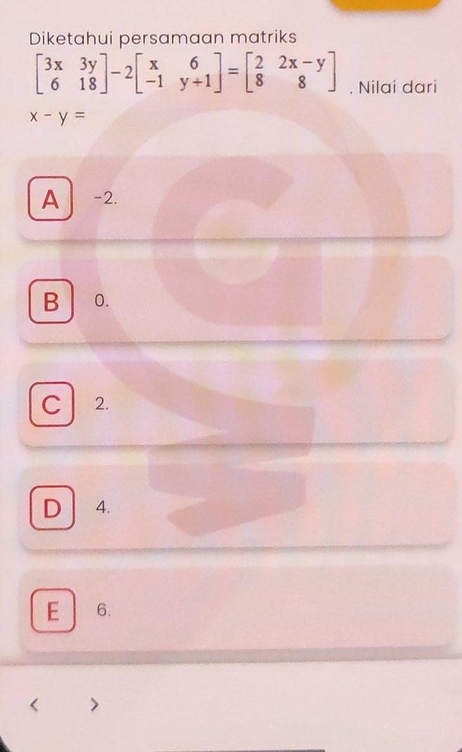 Diketahui persamaan matriks
beginbmatrix 3x&3y 6&18endbmatrix -2beginbmatrix x&6 -1&y+1endbmatrix =beginbmatrix 2&2x-y 8&8endbmatrix. Nilai dari
x-y=
A -2.
B 0.
C 2.
D 4.
E 6.