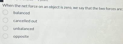 When the net force on an object is zero, we say that the two forces are:
balanced
cancelled out
unbalanced
opposite