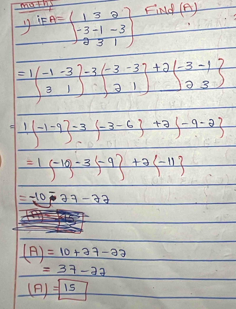 muth
y if
A=beginbmatrix 1&3&2 -3&-1&-3 2&3&1endbmatrix
Finld (A)
=1(-1-3)-3(-3-3)-3(-3&-3 3&1endbmatrix +2beginbmatrix -3&-1 2&3endbmatrix
1(-1-9)-3(-3-6)+2(-9-2)
=1(-10)-3(-9)+2(-11)
=-10-27-22
(A)=10+27-22
=37-27
(A)=boxed 15