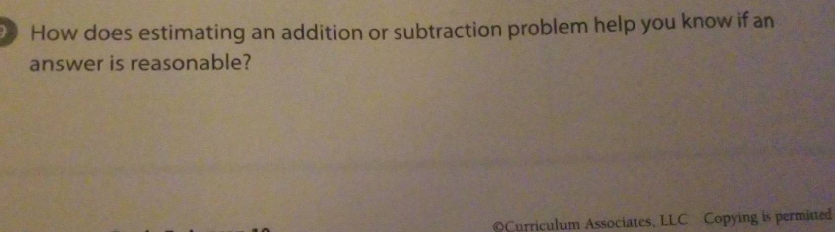 How does estimating an addition or subtraction problem help you know if an 
answer is reasonable? 
©Curriculum Associates, LLC Copying is permitted