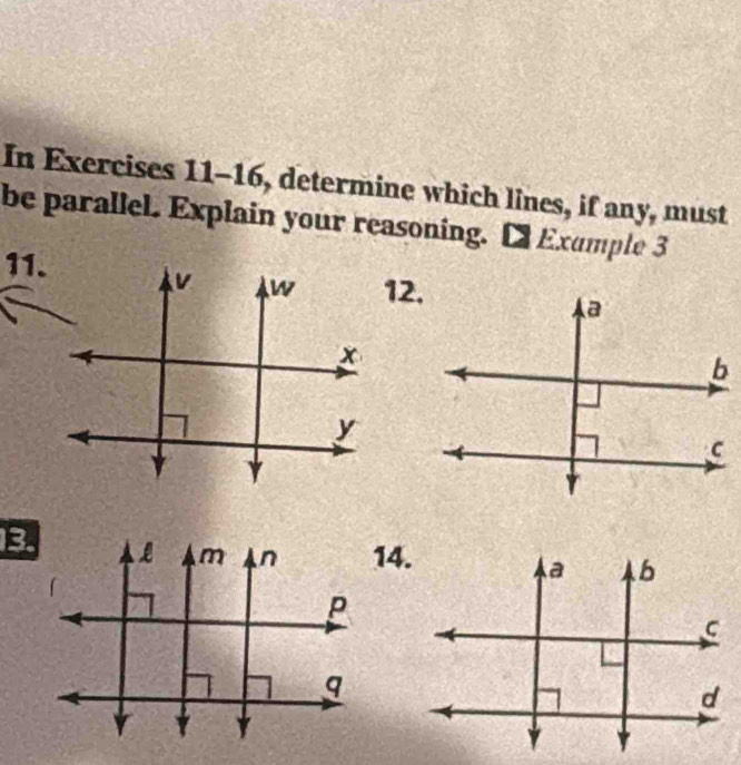 In Exercises 11-16, determine which lines, if any, must 
be parallel. Explain your reasoning. [ Exumple 3 
11. 12. 
v w
x
y
B 
14.