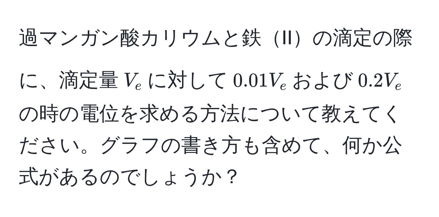 過マンガン酸カリウムと鉄IIの滴定の際に、滴定量$V_e$に対して$0.01V_e$および$0.2V_e$の時の電位を求める方法について教えてください。グラフの書き方も含めて、何か公式があるのでしょうか？