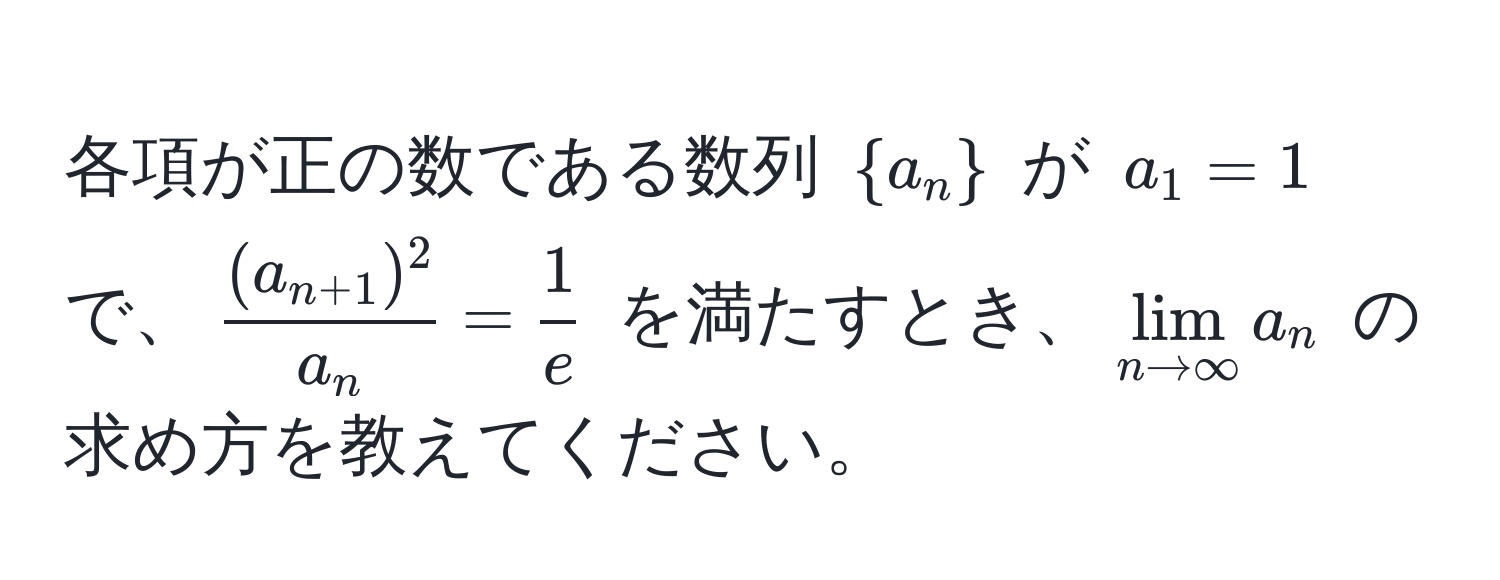 各項が正の数である数列 $a_n$ が $a_1=1$ で、$frac(a_n+1)^2a_n =  1/e $ を満たすとき、$lim_n to ∈fty a_n$ の求め方を教えてください。