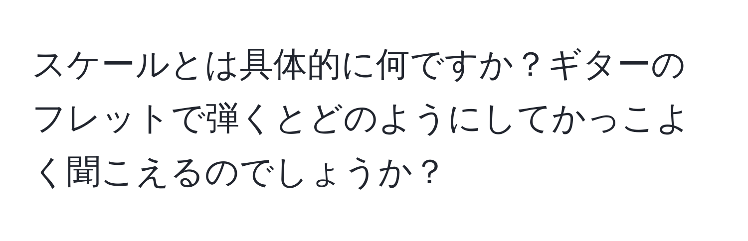 スケールとは具体的に何ですか？ギターのフレットで弾くとどのようにしてかっこよく聞こえるのでしょうか？