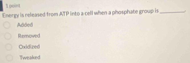 Energy is released from ATP into a cell when a phosphate group is_
Added
Removed
Oxidized
Tweaked