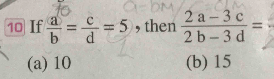 If  a/b = c/d =5 , then  (2a-3c)/2b-3d =
(a) 10 (b) 15