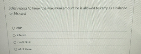 Julian wants to know the maximum amount he is allowed to carry as a balance
on his card
ARP
interest
credit limit
all of these