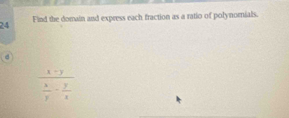 Find the domain and express each fraction as a ratio of polynomials. 
24 
d
frac x-y x/y - y/x 