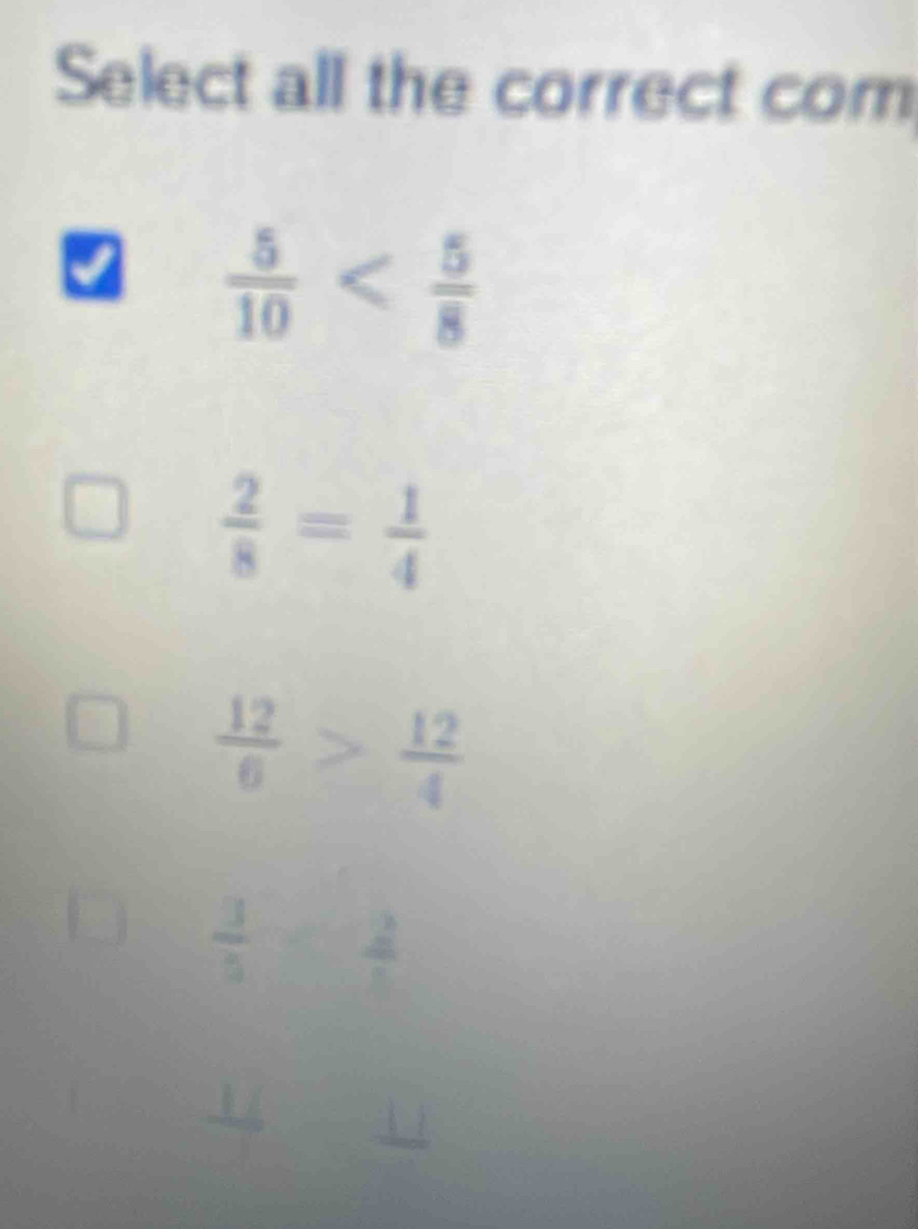 Select all the correct com
 5/10 
 2/8 = 1/4 
 12/6 > 12/4 
 3/5 